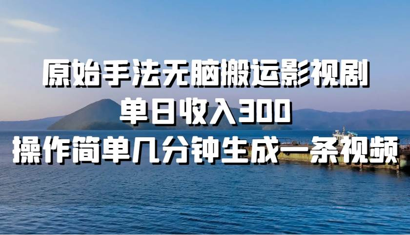 原始手法无脑搬运影视剧，单日收入300！创业之家-网创项目资源站-副业项目-创业项目-搞钱项目创业之家