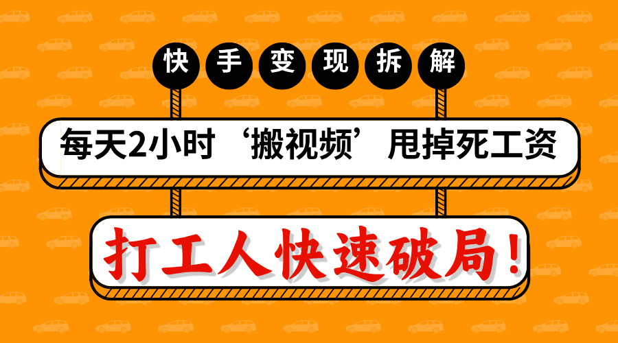 打工人快速破局！每天2小时‘搬视频’，甩掉死工资：快手变现流水线拆解创业之家-网创项目资源站-副业项目-创业项目-搞钱项目创业之家