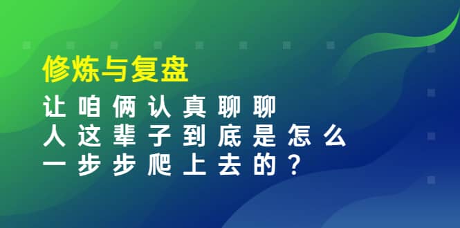 某收费文章：修炼与复盘 让咱俩认真聊聊 人这辈子到底怎么一步步爬上去的?创业之家-网创项目资源站-副业项目-创业项目-搞钱项目创业之家