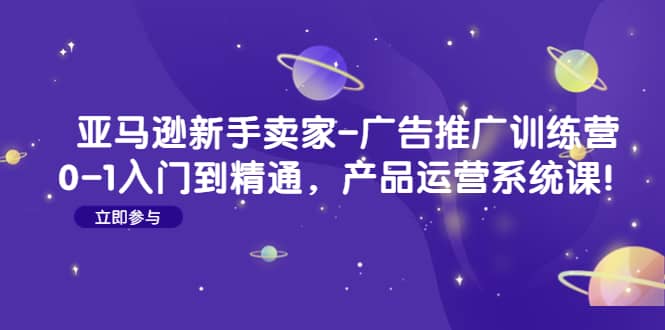 亚马逊新手卖家-广告推广训练营：0-1入门到精通，产品运营系统课创业之家-网创项目资源站-副业项目-创业项目-搞钱项目创业之家
