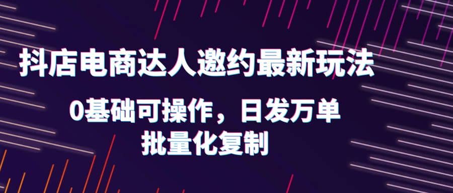 抖店电商达人邀约最新玩法，0基础可操作，日发万单，批量化复制创业之家-网创项目资源站-副业项目-创业项目-搞钱项目创业之家