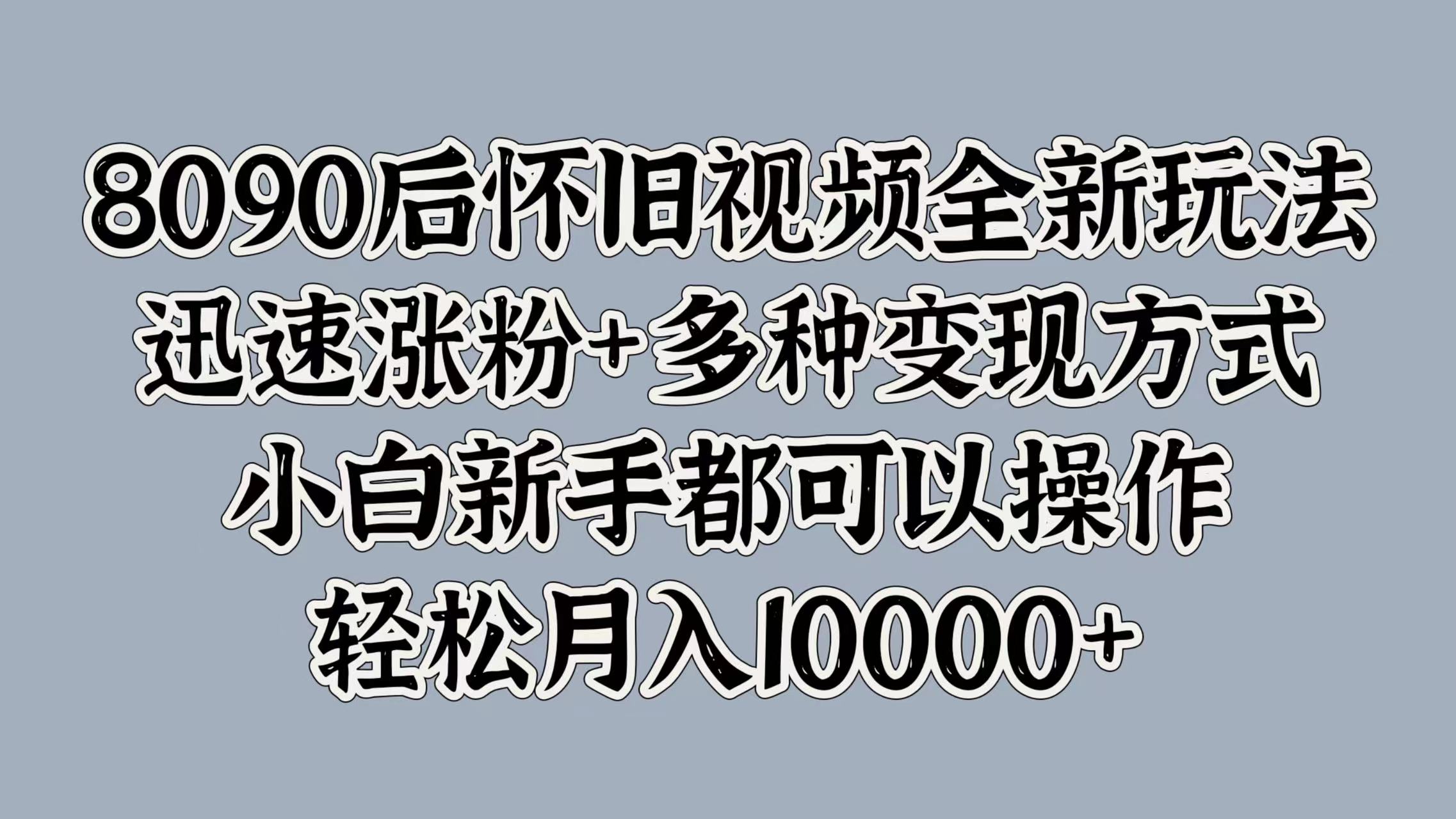 8090后怀旧视频全新玩法，迅速涨粉+多种变现方式，小白新手都可以操作，轻松月入10000+创业之家-网创项目资源站-副业项目-创业项目-搞钱项目创业之家