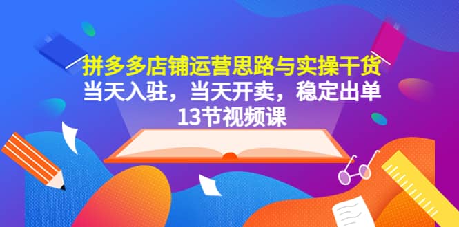 拼多多店铺运营思路与实操干货，当天入驻，当天开卖，稳定出单（13节课）创业之家-网创项目资源站-副业项目-创业项目-搞钱项目创业之家