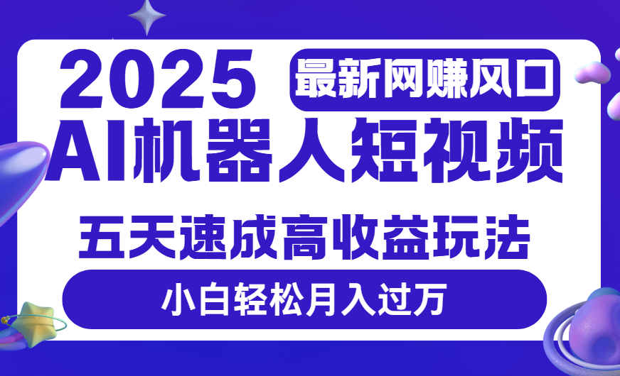 2025最新网赚变现风口，Ai 机器人短视频，五天速成高收益玩法，小白轻松月入过万创业之家-网创项目资源站-副业项目-创业项目-搞钱项目创业之家
