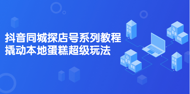 抖音同城探店号系列教程，撬动本地蛋糕超级玩法【视频课程】创业之家-网创项目资源站-副业项目-创业项目-搞钱项目创业之家