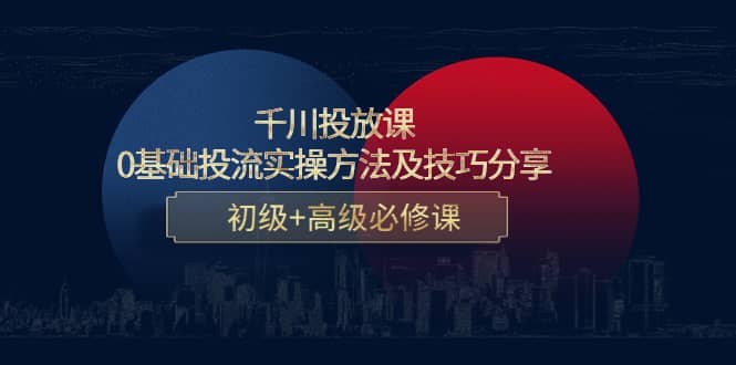 千川投放课：0基础投流实操方法及技巧分享，初级+高级必修课创业之家-网创项目资源站-副业项目-创业项目-搞钱项目创业之家