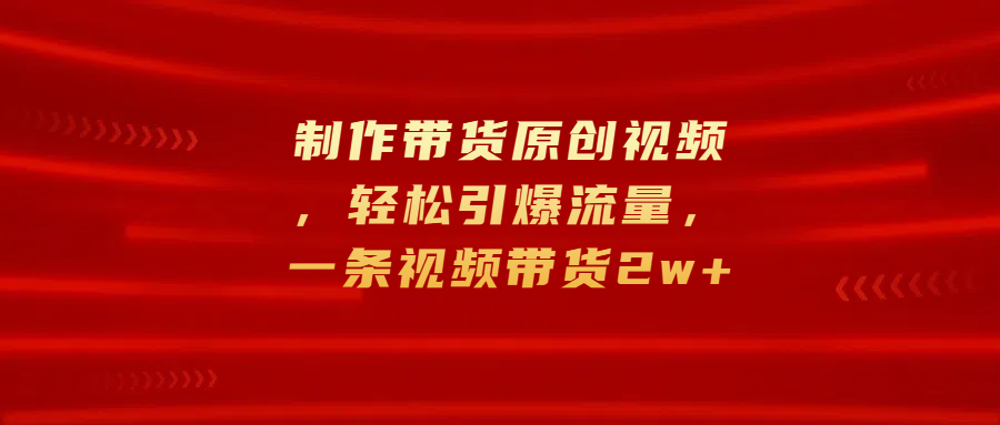 制作带货原创视频，轻松引爆流量，一条视频带货2w+创业之家-网创项目资源站-副业项目-创业项目-搞钱项目创业之家