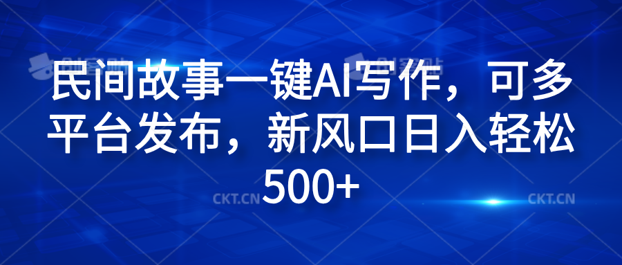 民间故事一键AI写作，可多平台发布，新风口日入轻松600+创业之家-网创项目资源站-副业项目-创业项目-搞钱项目创业之家