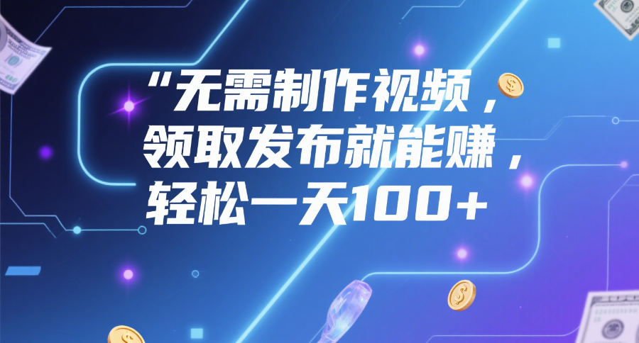 无需制作视频，领取发布就能赚，轻松一天100+创业之家-网创项目资源站-副业项目-创业项目-搞钱项目创业之家