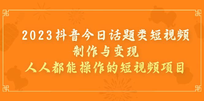 2023抖音今日话题类短视频制作与变现，人人都能操作的短视频项目创业之家-网创项目资源站-副业项目-创业项目-搞钱项目创业之家