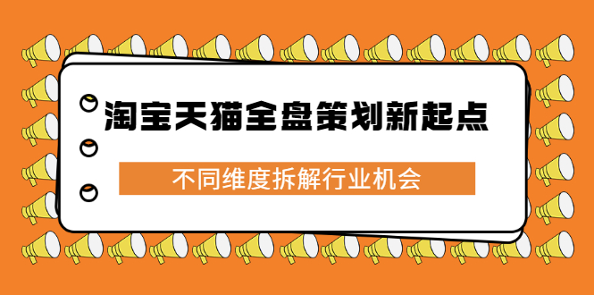 淘宝天猫全盘策划新起点，不同维度拆解行业机会创业之家-网创项目资源站-副业项目-创业项目-搞钱项目创业之家