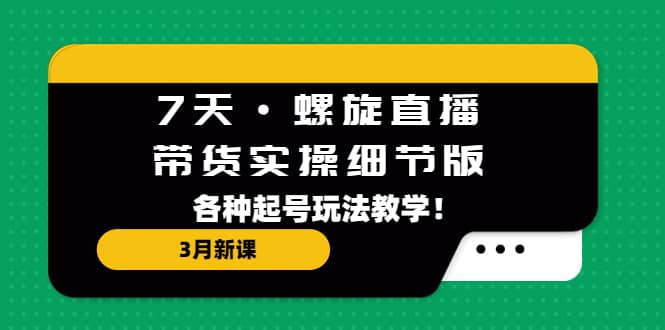 7天·螺旋直播·带货实操细节版：3月新课，各种起号玩法教学创业之家-网创项目资源站-副业项目-创业项目-搞钱项目创业之家