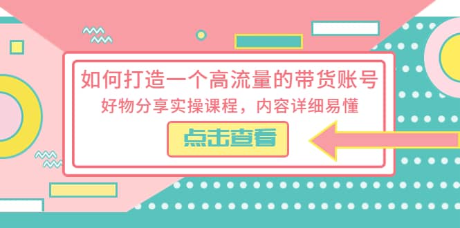 如何打造一个高流量的带货账号，好物分享实操课程，内容详细易懂创业之家-网创项目资源站-副业项目-创业项目-搞钱项目创业之家