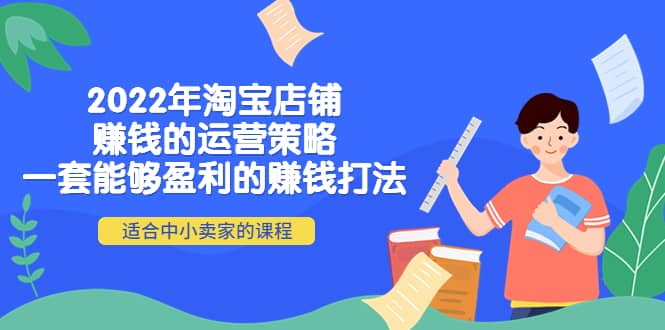 2022年淘宝店铺赚钱的运营策略：一套能够盈利的赚钱打法，适合中小卖家创业之家-网创项目资源站-副业项目-创业项目-搞钱项目创业之家