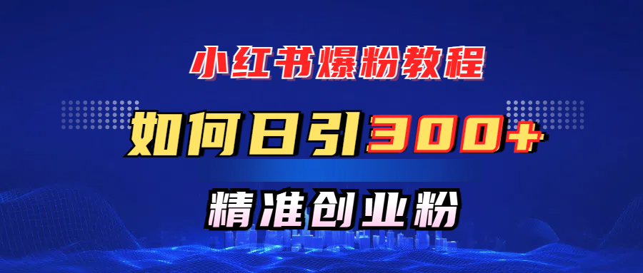 小红书爆粉教程，如何日引300+创业粉，快速实现精准变现！创业之家-网创项目资源站-副业项目-创业项目-搞钱项目创业之家