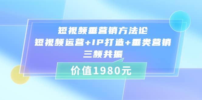 短视频垂营销方法论:短视频运营+IP打造+垂类营销，三频共振（价值1980）创业之家-网创项目资源站-副业项目-创业项目-搞钱项目创业之家