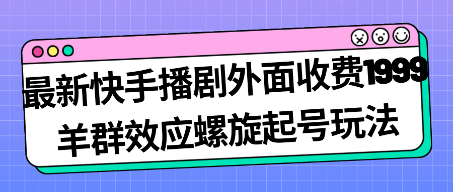 最新快手播剧外面收费1999羊群效应螺旋起号玩法配合流量日入几百完全没问题创业之家-网创项目资源站-副业项目-创业项目-搞钱项目创业之家
