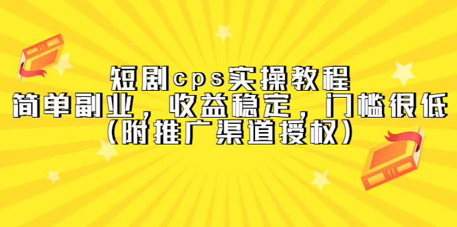 短剧cps实操教程，简单副业，收益稳定，门槛很低（附推广渠道授权）创业之家-网创项目资源站-副业项目-创业项目-搞钱项目创业之家