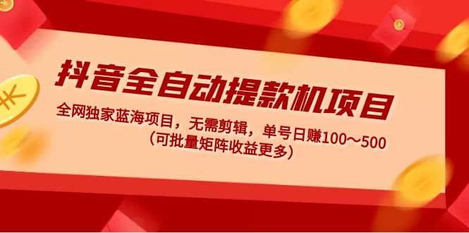 抖音全自动提款机项目：独家蓝海 无需剪辑 单号日赚100～500 (可批量矩阵)创业之家-网创项目资源站-副业项目-创业项目-搞钱项目创业之家