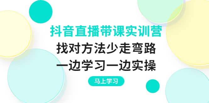 抖音直播带课实训营：找对方法少走弯路，一边学习一边实操创业之家-网创项目资源站-副业项目-创业项目-搞钱项目创业之家