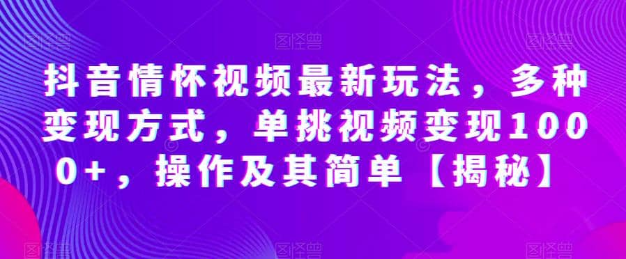 抖音情怀视频最新玩法，多种变现方式，单挑视频变现1000+，操作及其简单【揭秘】创业之家-网创项目资源站-副业项目-创业项目-搞钱项目创业之家
