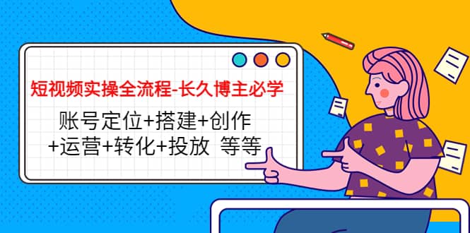 短视频实操全流程-长久博主必学：账号定位+搭建+创作+运营+转化+投放 等等创业之家-网创项目资源站-副业项目-创业项目-搞钱项目创业之家