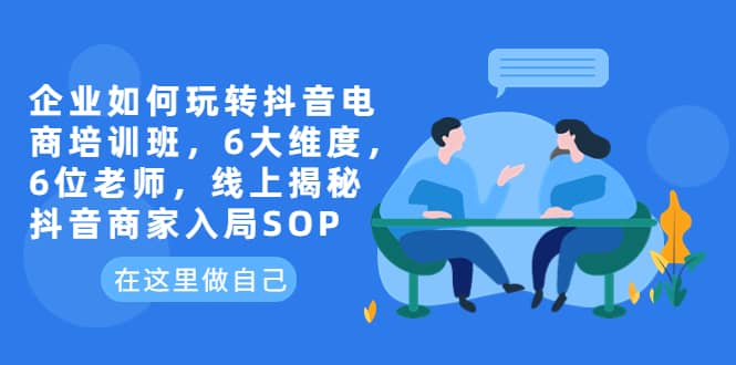 企业如何玩转抖音电商培训班，6大维度，6位老师，线上揭秘抖音商家入局SOP创业之家-网创项目资源站-副业项目-创业项目-搞钱项目创业之家