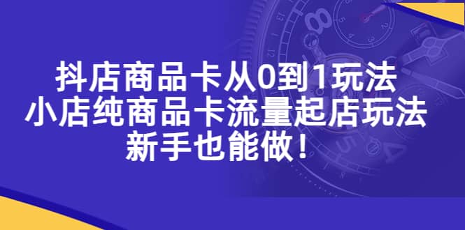 抖店商品卡从0到1玩法，小店纯商品卡流量起店玩法，新手也能做创业之家-网创项目资源站-副业项目-创业项目-搞钱项目创业之家