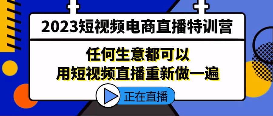 2023短视频电商直播特训营，任何生意都可以用短视频直播重新做一遍创业之家-网创项目资源站-副业项目-创业项目-搞钱项目创业之家