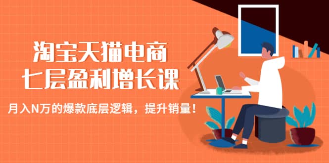 淘宝天猫电商七层盈利增长课：月入N万的爆款底层逻辑，提升销量创业之家-网创项目资源站-副业项目-创业项目-搞钱项目创业之家
