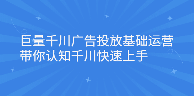 巨量千川广告投放基础运营，带你认知千川快速上手创业之家-网创项目资源站-副业项目-创业项目-搞钱项目创业之家