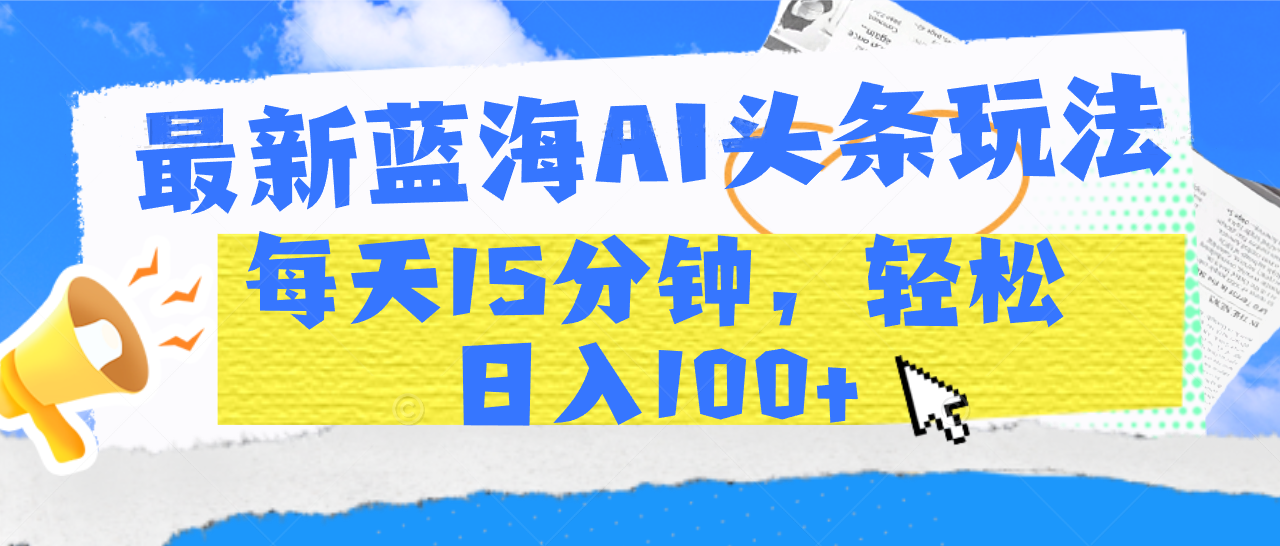 最新蓝海AI头条玩法，每天15分钟，轻松日入100+创业之家-网创项目资源站-副业项目-创业项目-搞钱项目创业之家