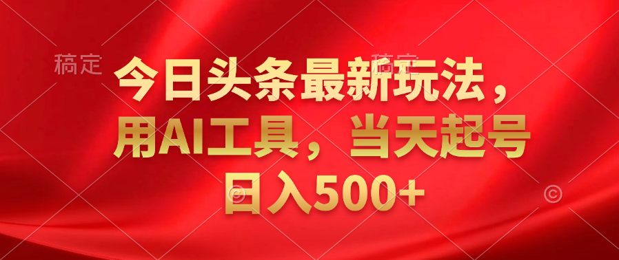 今日头条最新玩法，利用AI工具，当天起号日入500+创业之家-网创项目资源站-副业项目-创业项目-搞钱项目创业之家