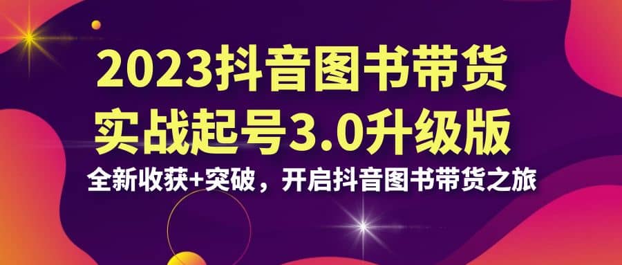 2023抖音 图书带货实战起号3.0升级版：全新收获+突破，开启抖音图书带货之旅创业之家-网创项目资源站-副业项目-创业项目-搞钱项目创业之家