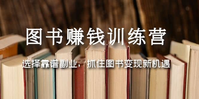 图书赚钱训练营：选择靠谱副业，抓住图书变现新机遇创业之家-网创项目资源站-副业项目-创业项目-搞钱项目创业之家