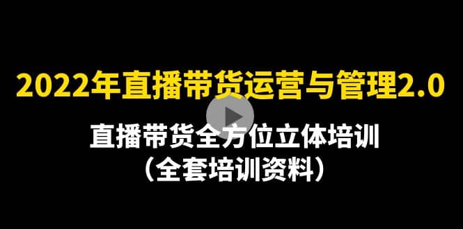 2022年10月最新-直播带货运营与管理2.0，直播带货全方位立体培训（全资料）创业之家-网创项目资源站-副业项目-创业项目-搞钱项目创业之家
