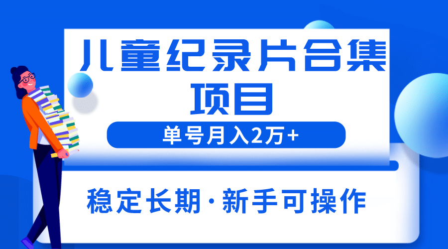 2023儿童纪录片合集项目，单个账号轻松月入2w+创业之家-网创项目资源站-副业项目-创业项目-搞钱项目创业之家