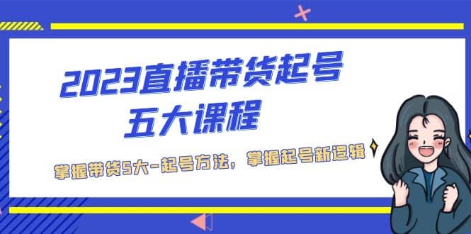 2023直播带货起号五大课程，掌握带货5大-起号方法，掌握起新号逻辑创业之家-网创项目资源站-副业项目-创业项目-搞钱项目创业之家