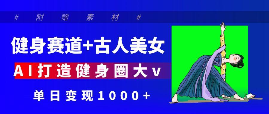 健身赛道+古人美女 AI打造健身圈大v 单日变现1000+创业之家-网创项目资源站-副业项目-创业项目-搞钱项目创业之家