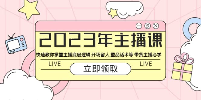 2023年主播课 快速教你掌握主播底层逻辑 开场留人 塑品话术等 带货主播必学创业之家-网创项目资源站-副业项目-创业项目-搞钱项目创业之家