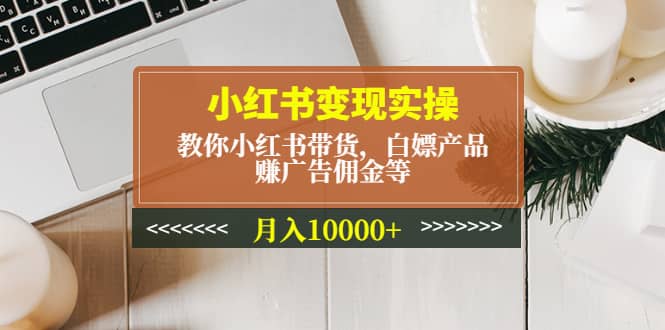 小红书变现实操：教你小红书带货，白嫖产品，赚广告佣金等创业之家-网创项目资源站-副业项目-创业项目-搞钱项目创业之家