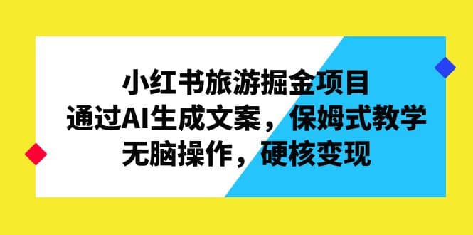 小红书旅游掘金项目，通过AI生成文案，保姆式教学，无脑操作，硬核变现创业之家-网创项目资源站-副业项目-创业项目-搞钱项目创业之家