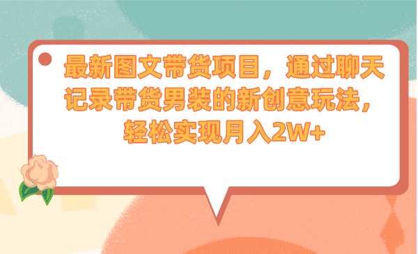 最新图文带货项目，通过聊天记录带货男装的新创意玩法，轻松实现月入2W+创业之家-网创项目资源站-副业项目-创业项目-搞钱项目创业之家