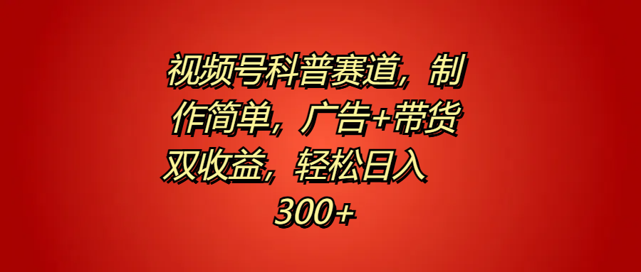 视频号科普赛道，制作简单，广告+带货双收益，轻松日入300+创业之家-网创项目资源站-副业项目-创业项目-搞钱项目创业之家