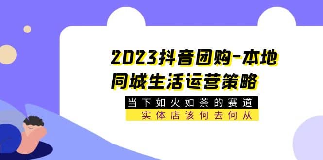2023抖音团购-本地同城生活运营策略 当下如火如荼的赛道·实体店该何去何从创业之家-网创项目资源站-副业项目-创业项目-搞钱项目创业之家
