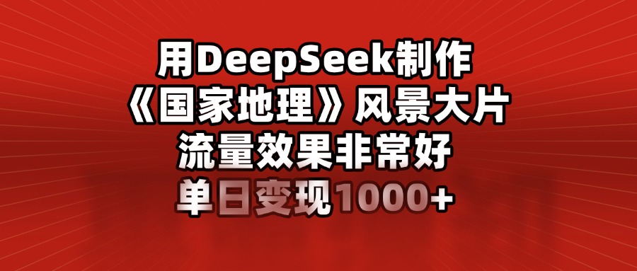 用DeepSeek制作《国家地理》风景大片，流量效果非常好，单日变现1000+创业之家-网创项目资源站-副业项目-创业项目-搞钱项目创业之家