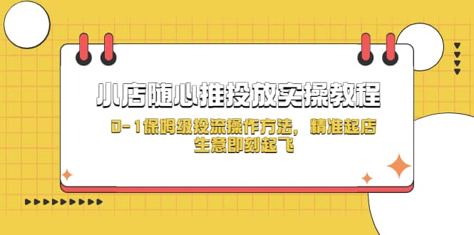 小店随心推投放实操教程，0-1保姆级投流操作方法，精准起店，生意即刻起飞创业之家-网创项目资源站-副业项目-创业项目-搞钱项目创业之家