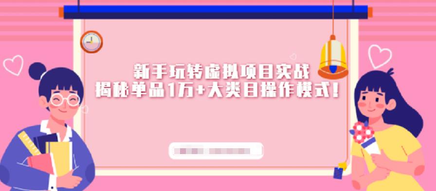新手玩转虚拟项目实战，揭秘单品1万+大类目操作模式【视频课程】创业之家-网创项目资源站-副业项目-创业项目-搞钱项目创业之家