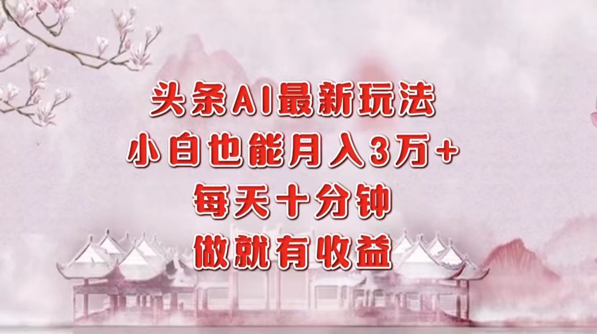 头条AI最新玩法，小白轻松月入三万＋，每天十分钟，做就有收益创业之家-网创项目资源站-副业项目-创业项目-搞钱项目创业之家