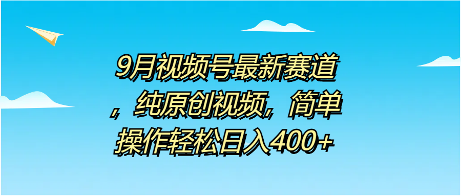 9月视频号最新赛道，纯原创视频，简单操作轻松日入400+创业之家-网创项目资源站-副业项目-创业项目-搞钱项目创业之家
